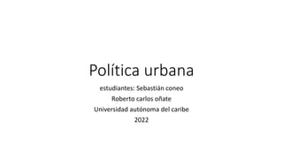 Política urbana
estudiantes: Sebastián coneo
Roberto carlos oñate
Universidad autónoma del caribe
2022
 