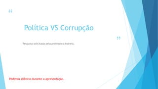 “
”
Política VS Corrupção
Pesquisa solicitada pela professora Andreia.
Pedimos silêncio durante a apresentação. 1
 