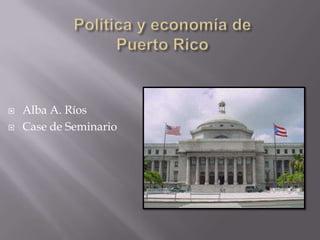 Política y economía de Puerto Rico Alba A. Ríos Case de Seminario 