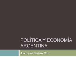 POLÍTICA Y ECONOMÍA
ARGENTINA
Juan José Derieux Cruz
 