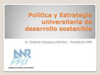 Política y Estrategia
      universitaria de
desarrollo sostenible

Dr. Orlando Velazquez Benites – Presidente ANR
 