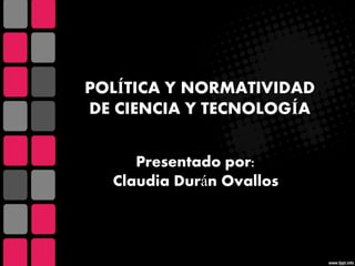 POLÍTICA Y NORMATIVIDAD
DE CIENCIA Y TECNOLOGÍA
Presentado por:
Claudia Durán Ovallos
 