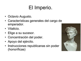 El Imperio. Octavio Augusto. Características generales del cargo de emperador. Vitalicio. Elige a su sucesor. Concentración del poder. Apoyo del ejército. Instrucciones republicanas sin poder (honoríficas) 