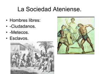 La Sociedad Ateniense. Hombres libres:  -Ciudadanos. -Metecos. Esclavos. 