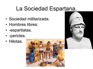 La Sociedad Espartana. Sociedad militarizada. Hombres libres: -espartiatas. -pericles. Hilotas. 
