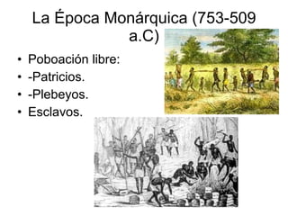 La Época Monárquica (753-509 a.C) Poboación libre: -Patricios. -Plebeyos. Esclavos. 