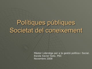 Polítiques públiques Societat del coneixement Màster Lideratge per a la gestió política i Social. Escola Xavier Soto. PSC Novembre 2008 