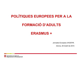 POLÍTIQUES EUROPEES PER A LA
FORMACIÓ D’ADULTS
ERASMUS +
mONmONmOJornades Europees d’ACEFIR.
Girona, 29 d’abril de 2015
 