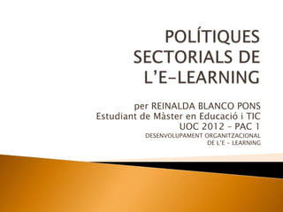 per REINALDA BLANCO PONS
Estudiant de Màster en Educació i TIC
                  UOC 2012 – PAC 1
           DESENVOLUPAMENT ORGANITZACIONAL
                            DE L’E - LEARNING
 
