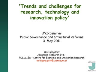 'Trends and challenges for
 research, technology and
     innovation policy'


              JVI-Seminar
Public Governance and Structural Reforms
               3. May 2011


                    Wolfgang Polt
              Joanneum Research Ltd. -
POLICIES – Centre for Economic and Innovation Research
             wolfgang.polt@joanneum.at
 