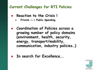 Current Challenges for RTI Policies

   Reaction to the Crisis !
       Private <-> Public Spending


   Coordination of Policies across a
    growing number of policy domains
    (environment, health, security,
    energy, transport/mobility,
    communication, industry policies…)

   In search for Excellence….
 