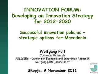 INNOVATION FORUM:
Developing an Innovation Strategy
         for 2012-2020

    Successful innovation policies –
   strategic options for Macedonia


                  Wolfgang Polt
                  Joanneum Research
 POLICIES – Center for Economic and Innovation Research
              wolfgang.polt@joanneum.at


          Skopje, 9 November 2011
 