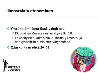 Ilmastolain eteneminen




 Ympäristöministeriössä valmistelu
   Ekroosin ja Warstan esiselvitys julki 5.6.
   Lakiesityksen valmistelu ja käsittely ilmasto- ja
   energiapolitiikan ministerityöryhmässä
 Eduskuntaan ehkä 2013?
 