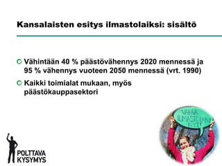 Kansalaisten esitys ilmastolaiksi: sisältö



 Vähintään 40 % päästövähennys 2020 mennessä ja
 95 % vähennys vuoteen 2050 mennessä (vrt. 1990)
 Kaikki toimialat mukaan, myös
 päästökauppasektori
 