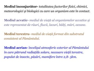 Mediul înconjurător- totalitatea factorilor fizici, chimici,
meteorologici şi biologici cu care un organism este în contac...