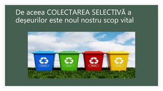 De aceea COLECTAREA SELECTIVĂ a
deșeurilor este noul nostru scop vital
 