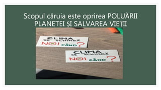 Scopul căruia este oprirea POLUĂRII
PLANETEI ȘI SALVAREA VIEȚII
 