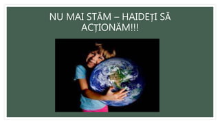 NU MAI STĂM – HAIDEȚI SĂ
ACȚIONĂM!!!
 