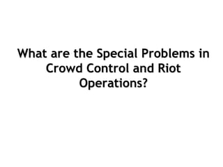 What are the Special Problems in
Crowd Control and Riot
Operations?
 