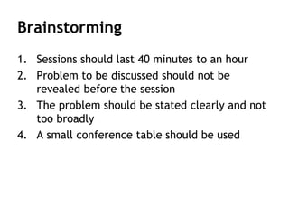 Brainstorming
1. Sessions should last 40 minutes to an hour
2. Problem to be discussed should not be
revealed before the session
3. The problem should be stated clearly and not
too broadly
4. A small conference table should be used
 