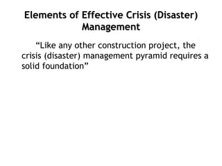 Elements of Effective Crisis (Disaster)
Management
“Like any other construction project, the
crisis (disaster) management pyramid requires a
solid foundation”
 