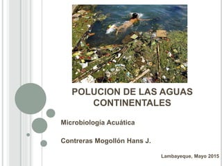 POLUCION DE LAS AGUAS
CONTINENTALES
Microbiología Acuática
Contreras Mogollón Hans J.
Lambayeque, Mayo 2015
 