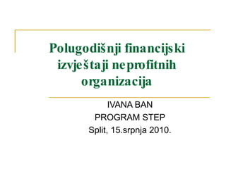Polugodišnji financijski izvještaji neprofitnih organizacija IVANA BAN PROGRAM STEP Split, 15.srpnja 2010. 