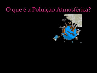 O que é a Poluição Atmosférica?
• A poluição
atmosférica é uma
alteração que ocorre
no invólucro gasoso
que é composto com
uma composição e
estrutura e que na
qual a composição
fica modificada.

 