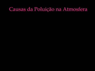 Causas da Poluição na Atmosfera
• Produções de Energia
• Indústrias
• Agricultura
• Transportes
• Desflorestação
• Actividades Domésticas
As acções humanas tem alterado a
composição da atmosfera.

 