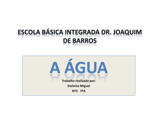 ESCOLA BÁSICA INTEGRADA Dr. Joaquim de barros a ÁGUA Trabalho realizado por: Etelvina Miguel Nº3   7ºA 