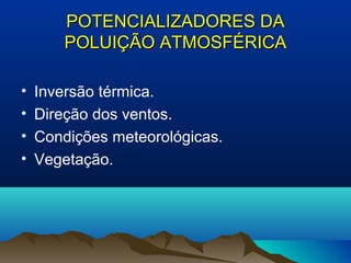 POTENCIALIZADORES DAPOTENCIALIZADORES DA
POLUIÇÃO ATMOSFÉRICAPOLUIÇÃO ATMOSFÉRICA
• Inversão térmica.
• Direção dos ventos.
• Condições meteorológicas.
• Vegetação.
 
