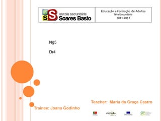 Ng5

       Dr4




                         Teacher: Maria da Graça Castro
Trainee: Joana Godinho
 