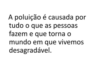 A poluição é causada por tudo o que as pessoas fazem e que torna o mundo em que vivemos desagradável.