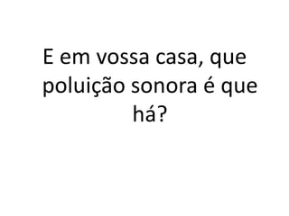 E em vossa casa, que poluição sonora é que há?