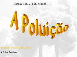 A Poluição ,[object Object],[object Object],Escola E.B. 2,3 D. Afonso III  