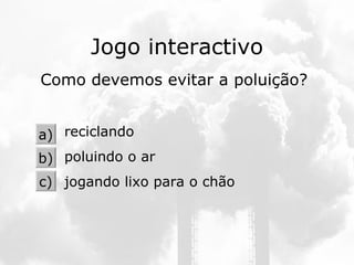 Jogo interactivo Como devemos evitar a poluição? reciclando poluindo o ar jogando lixo para o chão a) b) c) 