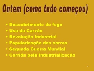 Descobrimento do fogo Uso do Carvão Revolução Industrial Popularização dos carros Segunda Guerra Mundial Corrida pela Industrialização Ontem (como tudo começou) 
