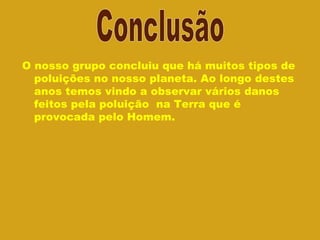 O nosso grupo concluiu que há muitos tipos de poluições no nosso planeta. Ao longo destes anos temos vindo a observar vários danos feitos pela poluição  na Terra que é provocada pelo Homem.  Conclusão 