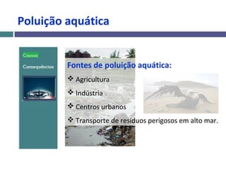 Poluição aquática
Fontes de poluição aquática:
 Agricultura
 Indústria
 Centros urbanos
 Transporte de resíduos perigosos em alto mar.
 