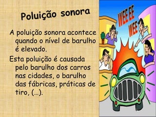 A poluição sonora acontece
 quando o nível de barulho
 é elevado.
Esta poluição é causada
 pelo barulho dos carros
 nas cidades, o barulho
 das fábricas, práticas de
 tiro, (…).
 