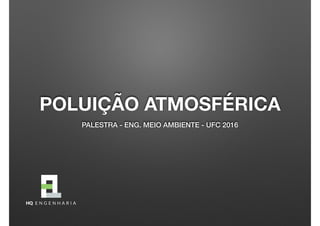 POLUIÇÃO ATMOSFÉRICA
PALESTRA - ENG. MEIO AMBIENTE - UFC 2016
 