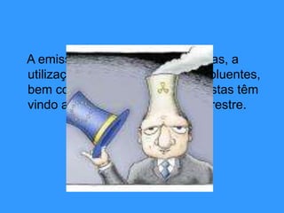 A emissão de substância perigosas, a
utilização de fontes de energia poluentes,
bem como a destruição das florestas têm
vindo a degradar a atmosfera terrestre.
 