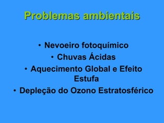 Problemas ambientais
• Nevoeiro fotoquímico
• Chuvas Ácidas
• Aquecimento Global e Efeito
Estufa
• Depleção do Ozono Estratosférico
 