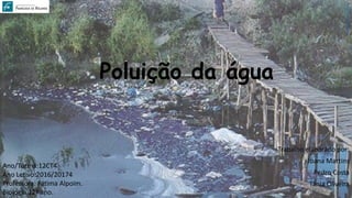 Poluição da água
Trabalho elaborado por:
Joana Martins
Pedro Costa
Tânia Oliveira
Ano/Turma:12CT4
Ano Letivo:2016/20174
Professora: Fátima Alpoim.
Biologia 12º ano.
-http://lixourbanosocial.blogspot.pt/
 