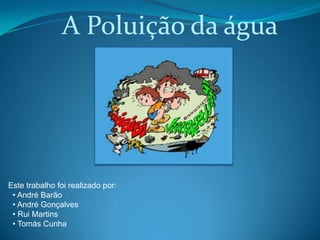 A Poluição da água




Este trabalho foi realizado por:
 • André Barão
 • André Gonçalves
 • Rui Martins
 • Tomás Cunha
 
