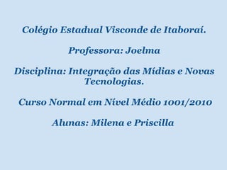     Colégio Estadual Visconde de Itaboraí. Professora: Joelma Disciplina: Integração das Mídias e Novas Tecnologias.     Curso Normal em Nível Médio 1001/2010 Alunas: Milena e Priscilla  