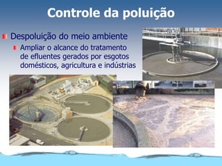 Controle da poluição
Despoluição do meio ambiente
Ampliar o alcance do tratamento
de efluentes gerados por esgotos
domésticos, agricultura e indústrias
 