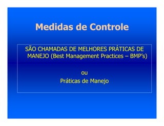 Medidas de Controle
SÃO CHAMADAS DE MELHORES PRÁTICAS DE
MANEJO (Best Management Practices – BMP’s)
ou
Práticas de Manejo
 