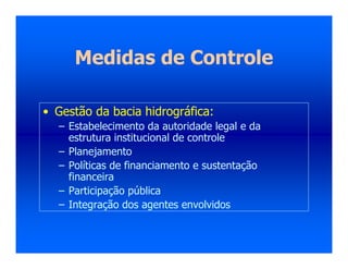 Medidas de Controle
• Gestão da bacia hidrográfica:
– Estabelecimento da autoridade legal e da
estrutura institucional de controle
– Planejamento
– Políticas de financiamento e sustentação
financeira
– Participação pública
– Integração dos agentes envolvidos
 