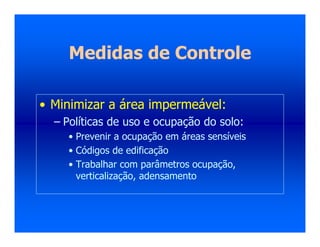 Medidas de Controle
• Minimizar a área impermeável:
– Políticas de uso e ocupação do solo:
• Prevenir a ocupação em áreas sensíveis
• Códigos de edificação
• Trabalhar com parâmetros ocupação,
verticalização, adensamento
 
